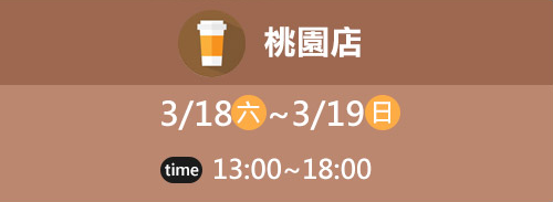 桃園店 3/18(六)~3/19(日) time 13:00~18:00