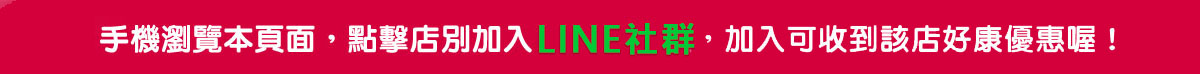 手機浏覽本頁面，點擊店別加入line社群好友，加入可收到該店好康優惠喔！